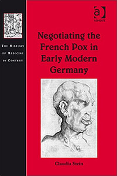 Cover for Claudia Stein · Negotiating the French Pox in Early Modern Germany - The History of Medicine in Context (Hardcover Book) [New edition] (2009)