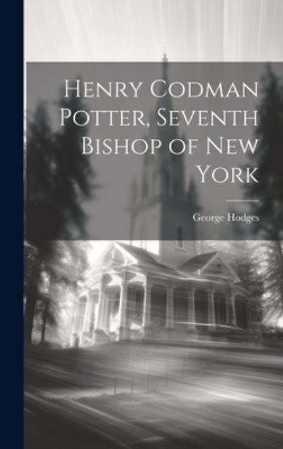 Cover for George Hodges · Henry Codman Potter, Seventh Bishop of New York (Book) (2023)