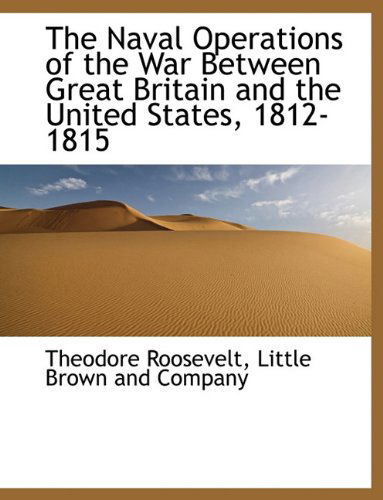 The Naval Operations of the War Between Great Britain and the United States, 1812-1815 - Theodore Roosevelt - Books - BiblioLife - 9781140079088 - April 6, 2010