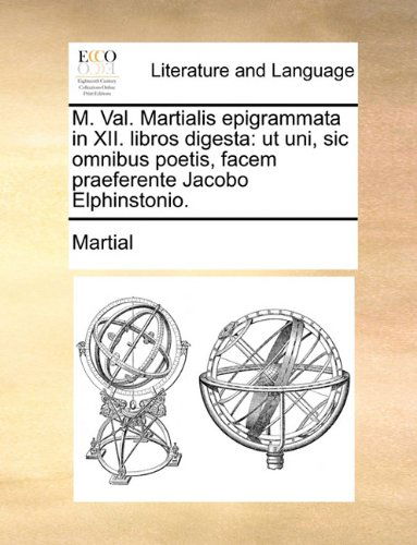 Cover for Martial · M. Val. Martialis Epigrammata in Xii. Libros Digesta: Ut Uni, Sic Omnibus Poetis, Facem Praeferente Jacobo Elphinstonio. (Taschenbuch) [Latin edition] (2010)