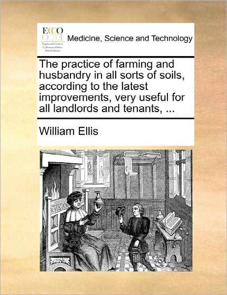 Cover for William Ellis · The Practice of Farming and Husbandry in All Sorts of Soils, According to the Latest Improvements, Very Useful for All Landlords and Tenants, ... (Paperback Book) (2010)