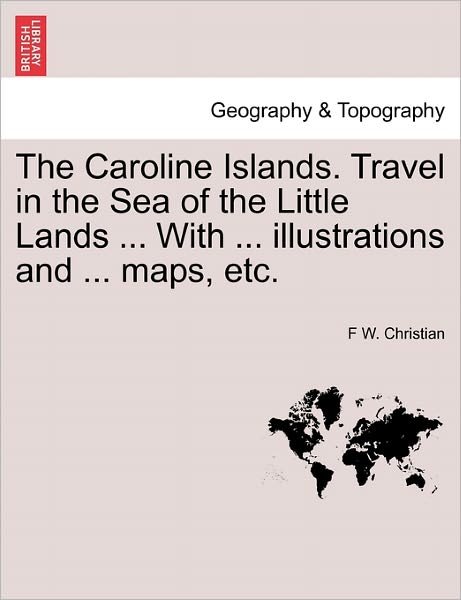 Cover for F W Christian · The Caroline Islands. Travel in the Sea of the Little Lands ... with ... Illustrations and ... Maps, Etc. (Paperback Book) (2011)