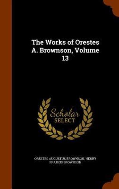 Cover for Orestes Augustus Brownson · The Works of Orestes A. Brownson, Volume 13 (Hardcover Book) (2015)