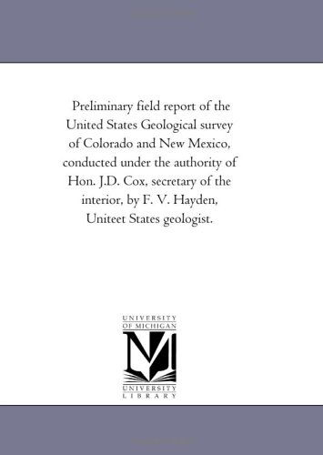 Cover for Michigan Historical Reprint Series · Preliminary Field Report of the United States Geological Survey of Colorado and New Mexico, Conducted Under the Authority of Hon. J.d. Cox, Secretary ... by F. V. Hayden, Uniteet States Geologist. (Paperback Book) (2006)