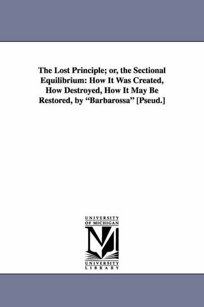 Cover for Michigan Historical Reprint Series · The Lost Principle; Or, the Sectional Equilibrium: How It Was Created, How Destroyed, How It May Be Restored, by Barbarossa [pseud.] (Paperback Book) (2006)