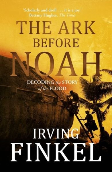 The Ark Before Noah: Decoding the Story of the Flood - Irving Finkel - Bücher - Hodder & Stoughton - 9781444757088 - 9. Oktober 2014