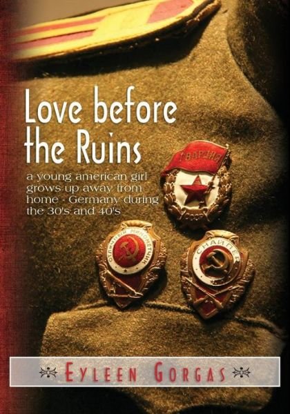 Cover for Eyleen Gorgas · Love Before the Ruins: a Young American Girl Grows Up Away from Home - Germany During the 30's and 40's (Pocketbok) (2013)