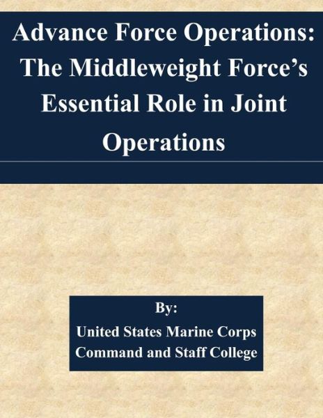 Advance Force Operations: the Middleweight Force's Essential Role in Joint Operations - United States Marine Corps Command and S - Livros - Createspace - 9781508701088 - 3 de março de 2015