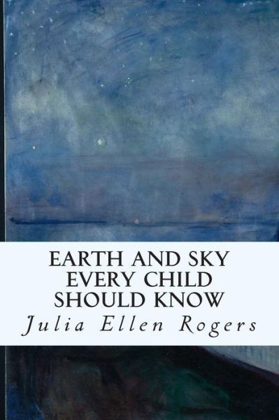 Earth and Sky Every Child Should Know - Julia Ellen Rogers - Books - Createspace - 9781508884088 - March 16, 2015