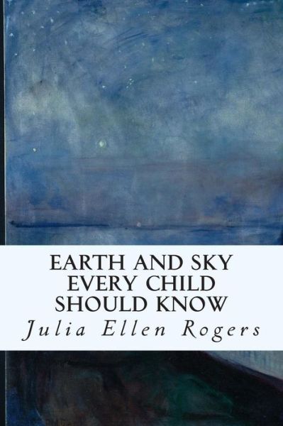 Earth and Sky Every Child Should Know - Julia Ellen Rogers - Bøger - Createspace - 9781508884088 - 16. marts 2015