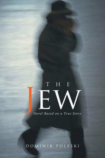 The Jew: Novel Based on a True Story - Dominik Poleski - Books - Xlibris - 9781524583088 - February 16, 2017