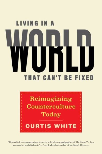 Cover for Curtis White · Living in a World That Can't Be Fixed: Re-Imagining Counterculture Today (Innbunden bok) (2019)