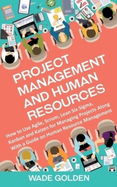 Cover for Wade Golden · Project Management and Human Resources: How to Use Agile, Scrum, Lean Six Sigma, Kanban and Kaizen for Managing Projects Along with a Guide on Human Resource Management (Hardcover Book) (2021)