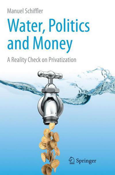 Manuel Schiffler · Water, Politics and Money: A Reality Check on Privatization (Paperback Bog) [Softcover reprint of the original 1st ed. 2015 edition] (2016)