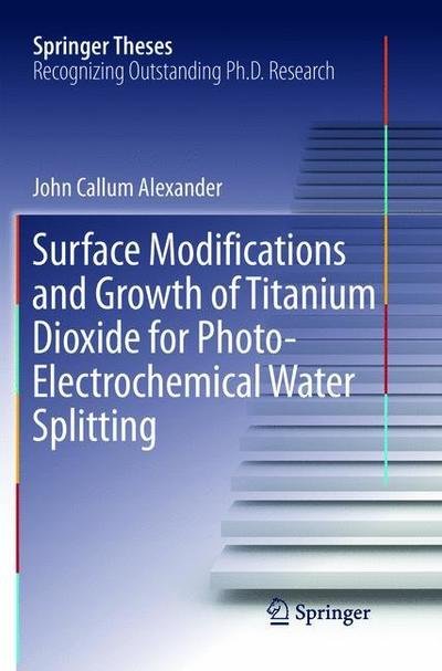 Cover for John Alexander · Surface Modifications and Growth of Titanium Dioxide for Photo-Electrochemical Water Splitting - Springer Theses (Taschenbuch) [Softcover reprint of the original 1st ed. 2016 edition] (2018)