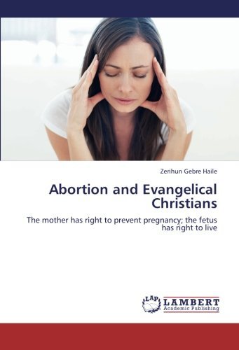 Abortion and Evangelical Christians: the Mother Has Right to Prevent Pregnancy; the Fetus Has Right to Live - Zerihun Gebre Haile - Bøger - LAP LAMBERT Academic Publishing - 9783659221088 - 24. august 2012