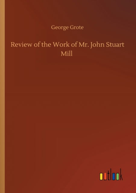 Review of the Work of Mr. John Stuart Mill - George Grote - Books - Outlook Verlag - 9783752306088 - July 17, 2020