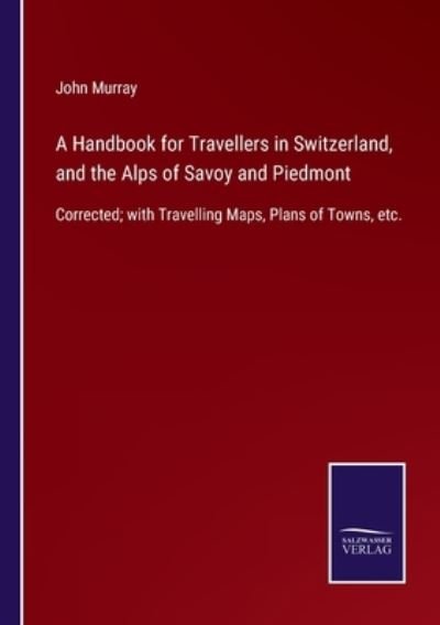 Cover for John Murray · A Handbook for Travellers in Switzerland, and the Alps of Savoy and Piedmont: Corrected; with Travelling Maps, Plans of Towns, etc. (Taschenbuch) (2021)