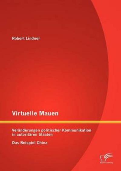 Virtuelle Mauern: Veränderungen Politischer Kommunikation in Autoritären Staaten. Das Beispiel China. - Robert Lindner - Bücher - Diplomica Verlag GmbH - 9783842889088 - 17. Dezember 2012