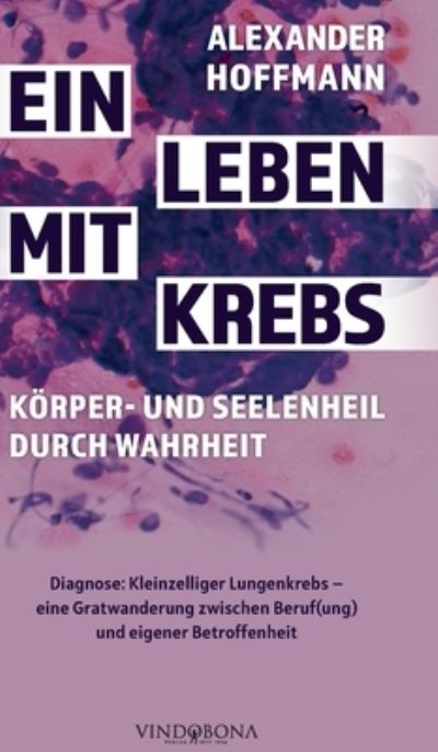 Cover for Alexander Hoffmann · Ein Leben mit Krebs - Koerper- und Seelenheil durch Wahrheit: Diagnose: Kleinzelliger Lungenkrebs - eine Gratwanderung zwischen Beruf (ung) und eigener Betroffenheit (Hardcover Book) (2021)