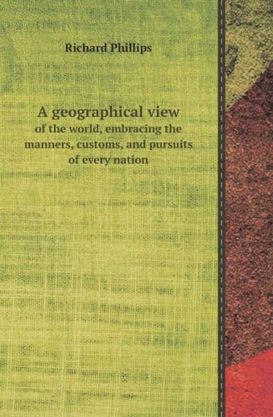 Cover for Richard Phillips · A Geographical View of the World, Embracing the Manners, Customs, and Pursuits of Every Nation (Paperback Book) (2013)