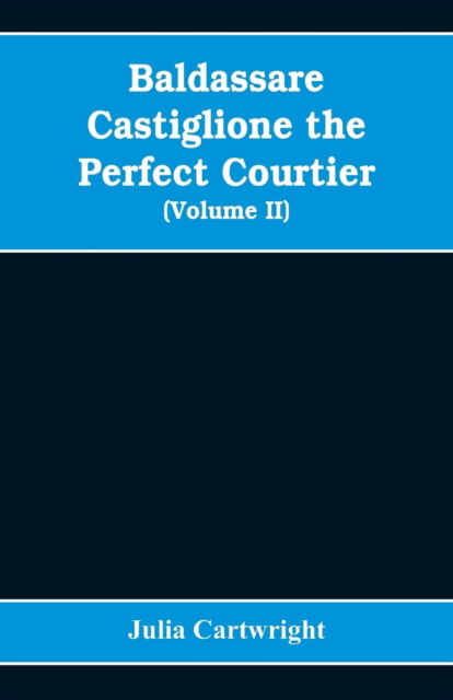 Cover for Julia Cartwright · Baldassare Castiglione the perfect courtier, his life and letters, 1478-1529 (Volume II) (Paperback Bog) (2019)