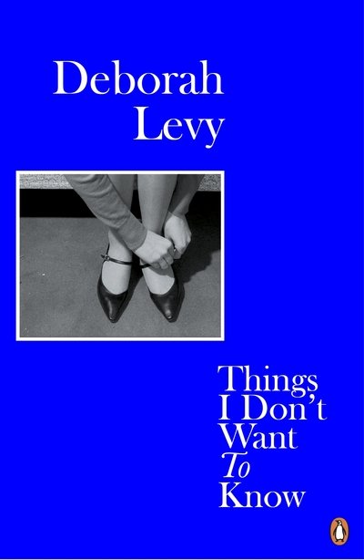 Things I Don't Want to Know: Living Autobiography 1 - Living Autobiography - Deborah Levy - Kirjat - Penguin Books Ltd - 9780241983089 - torstai 5. huhtikuuta 2018