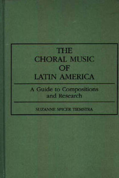 Cover for Suzanne Spicer Tiemstra · The Choral Music of Latin America: A Guide to Compositions and Research - Music Reference Collection (Hardcover Book) (1992)