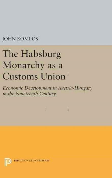 Cover for John Komlos · The Habsburg Monarchy as a Customs Union: Economic Development in Austria-Hungary in the Nineteenth Century - Princeton Legacy Library (Inbunden Bok) (2016)