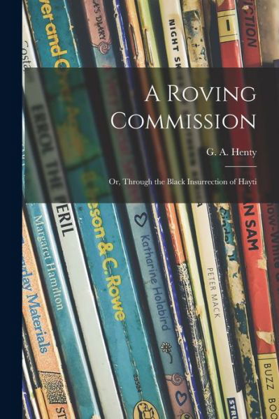 A Roving Commission; or, Through the Black Insurrection of Hayti - G a (George Alfred) 1832-1902 Henty - Bøger - Legare Street Press - 9781014342089 - 9. september 2021
