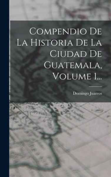 Cover for Domingo Juarros · Compendio de la Historia de la Ciudad de Guatemala, Volume 1... (Book) (2022)