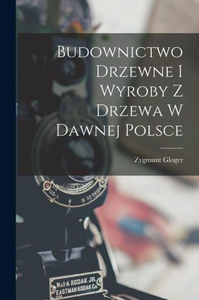 Cover for Zygmunt Gloger · Budownictwo Drzewne I Wyroby Z Drzewa W Dawnej Polsce (Bok) (2022)