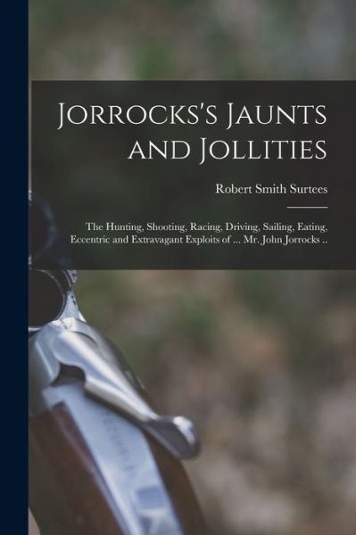 Cover for Robert Smith Surtees · Jorrocks's Jaunts and Jollities; the Hunting, Shooting, Racing, Driving, Sailing, Eating, Eccentric and Extravagant Exploits of ... Mr. John Jorrocks . . (Book) (2022)