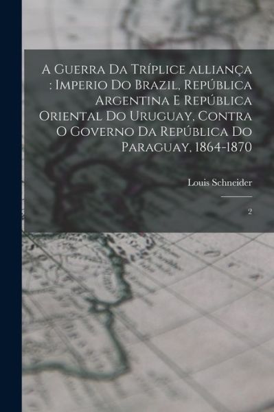 Cover for Louis Schneider · Guerra Da Tríplice Alliança : Imperio Do Brazil, República Argentina e República Oriental Do Uruguay, Contra o Governo Da República Do Paraguay, 1864-1870 (Book) (2022)