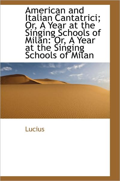 American and Italian Cantatrici; Or, a Year at the Singing Schools of Milan - Lucius - Bøger - BiblioLife - 9781103020089 - 28. januar 2009