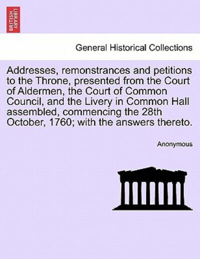 Cover for Anonymous · Addresses, Remonstrances and Petitions to the Throne, Presented from the Court of Aldermen, the Court of Common Council, and the Livery in Common Hall (Paperback Book) (2011)