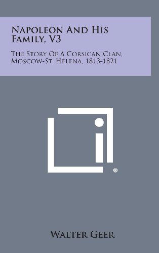 Napoleon and His Family, V3: the Story of a Corsican Clan, Moscow-st. Helena, 1813-1821 - Walter Geer - Books - Literary Licensing, LLC - 9781258896089 - October 27, 2013
