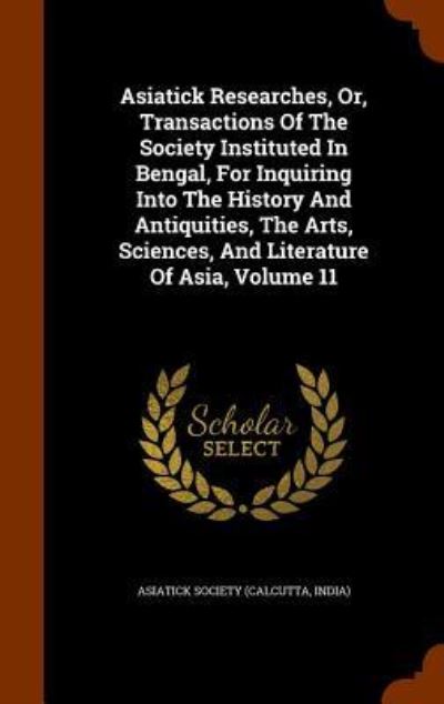 Cover for Calcutta India Asiatick Society · Asiatick Researches, Or, Transactions of the Society Instituted in Bengal, for Inquiring Into the History and Antiquities, the Arts, Sciences, and Literature of Asia, Volume 11 (Hardcover Book) (2015)