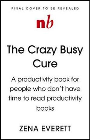 Cover for Zena Everett · The Crazy Busy Cure *BUSINESS BOOK AWARDS WINNER 2022*: A productivity book for people with no time for productivity books (Taschenbuch) (2021)