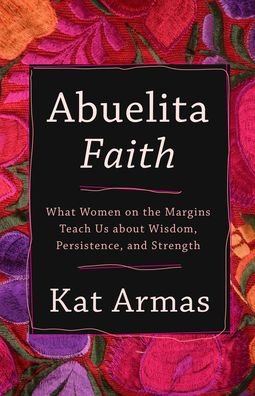 Cover for Kat Armas · Abuelita Faith – What Women on the Margins Teach Us about Wisdom, Persistence, and Strength (Paperback Book) (2021)