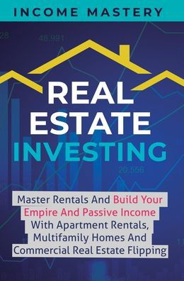 Cover for Income Mastery · Real Estate Investing: Master Rentals And Build Your Empire And Passive Income With Apartment Rentals, Multifamily Homes And Commercial Real Estate Flipping (Hardcover Book) (2019)
