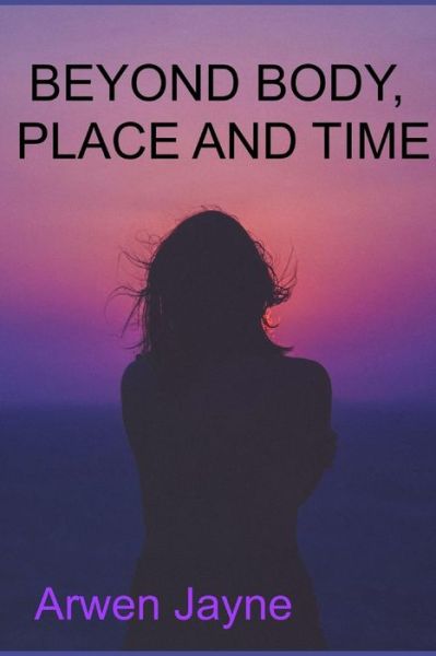 Cover for Arwen Jayne · Beyond body, place and time (Paperback Book) (2018)