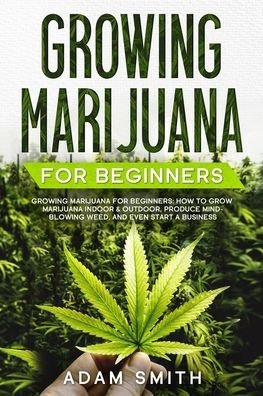 Cover for Adam Smith · Growing Marijuana For Beginners: How to Grow Marijuana Indoor &amp; Outdoor, Produce Mind-Blowing Weed, and even Start a Business - How to Grow Marijuana (Paperback Book) (2020)