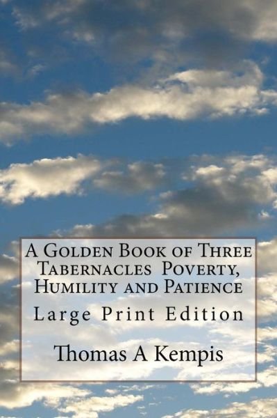 A Golden Book of Three Tabernacles Poverty, Humility and Patience - Thomas a Kempis - Böcker - Createspace Independent Publishing Platf - 9781973928089 - 26 juli 2017