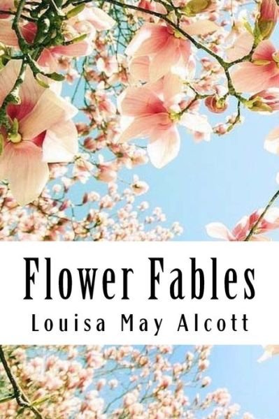 Flower Fables - Louisa May Alcott - Books - Createspace Independent Publishing Platf - 9781984917089 - February 1, 2018