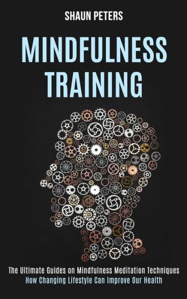 Mindfulness Training: How Changing Lifestyle Can Improve Our Health (The Ultimate Guides on Mindfulness Meditation Techniques) - Shaun Peters - Books - Rob Miles - 9781990084089 - September 14, 2020