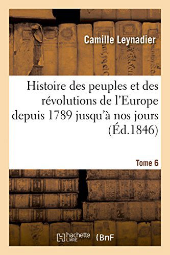 Cover for Leynadier-c · Histoire Des Peuples et Des Révolutions De L'europe Depuis 1789 Jusqu'à Nos Jours. T. 6 (Paperback Book) [French edition] (2014)