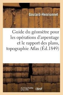 Cover for Goulard-Henrionnet · Guide Du Geometre Pour Les Operations d'Arpentage Et Le Rapport Des Plans Suivi d'Un Traite (Paperback Bog) (2016)