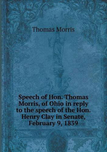 Cover for Thomas Morris · Speech of Hon. Thomas Morris, of Ohio in Reply to the Speech of the Hon. Henry Clay in Senate, February 9, 1839 (Paperback Book) (2013)