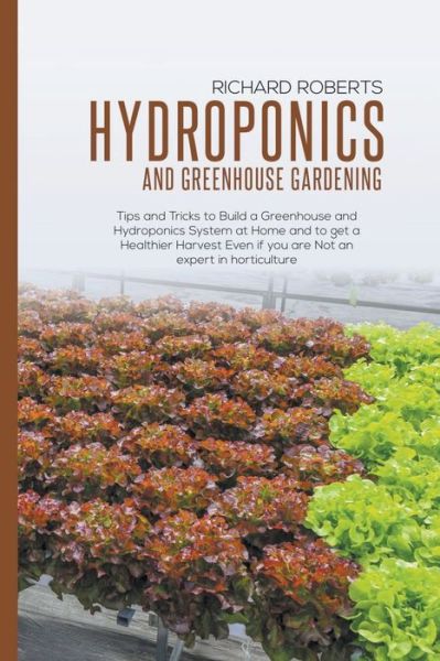 Cover for Richard Roberts · Hydroponics And Greenhouse Gardening: Tips and Tricks to Build a Greenhouse and Hydroponics System at Home and to Get a Healthier Harvest Even if you Are Not an Expert in Horticulture (Paperback Book) (2022)